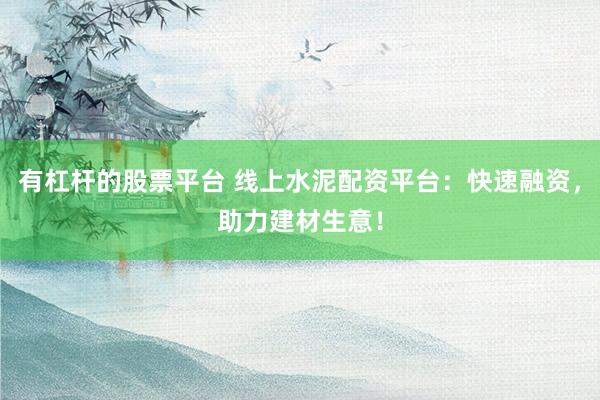 有杠杆的股票平台 线上水泥配资平台：快速融资，助力建材生意！