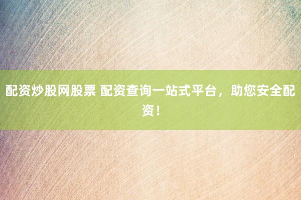 配资炒股网股票 配资查询一站式平台，助您安全配资！