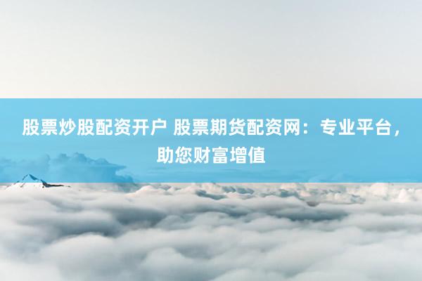 股票炒股配资开户 股票期货配资网：专业平台，助您财富增值