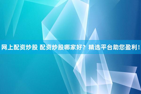 网上配资炒股 配资炒股哪家好？精选平台助您盈利！