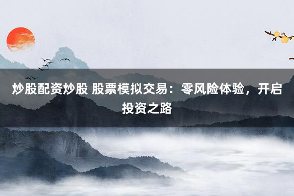 炒股配资炒股 股票模拟交易：零风险体验，开启投资之路