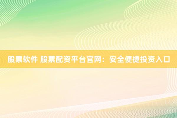 股票软件 股票配资平台官网：安全便捷投资入口