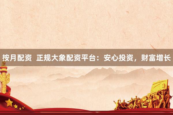 按月配资  正规大象配资平台：安心投资，财富增长