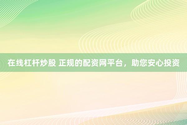 在线杠杆炒股 正规的配资网平台，助您安心投资