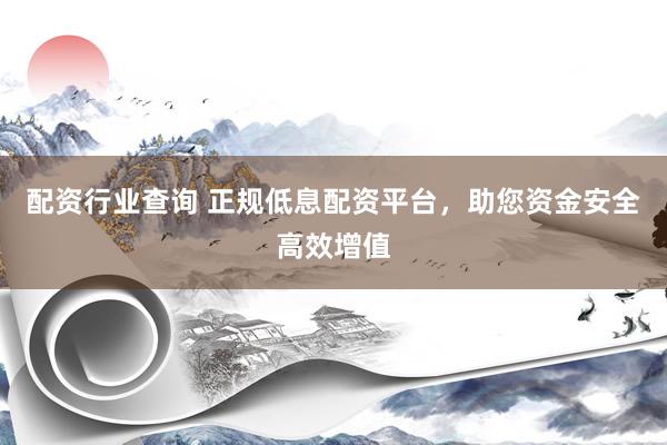 配资行业查询 正规低息配资平台，助您资金安全高效增值