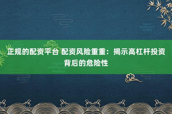 正规的配资平台 配资风险重重：揭示高杠杆投资背后的危险性