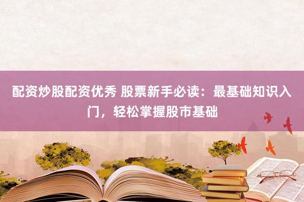 配资炒股配资优秀 股票新手必读：最基础知识入门，轻松掌握股市基础