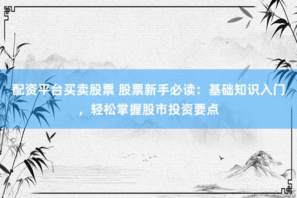 配资平台买卖股票 股票新手必读：基础知识入门，轻松掌握股市投资要点