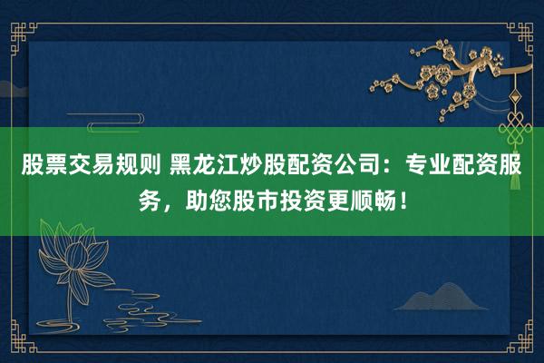 股票交易规则 黑龙江炒股配资公司：专业配资服务，助您股市投资更顺畅！