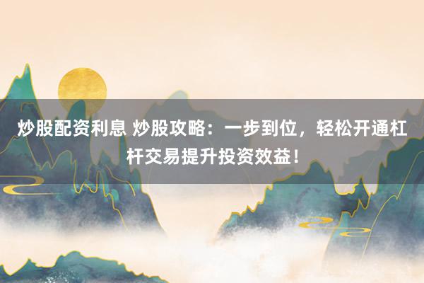 炒股配资利息 炒股攻略：一步到位，轻松开通杠杆交易提升投资效益！