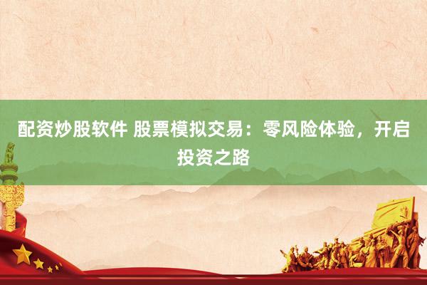 配资炒股软件 股票模拟交易：零风险体验，开启投资之路
