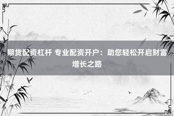期货配资杠杆 专业配资开户：助您轻松开启财富增长之路