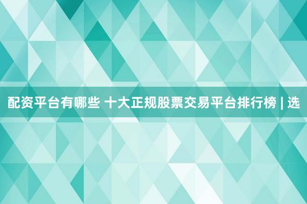 配资平台有哪些 十大正规股票交易平台排行榜 | 选