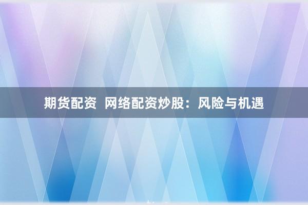 期货配资  网络配资炒股：风险与机遇