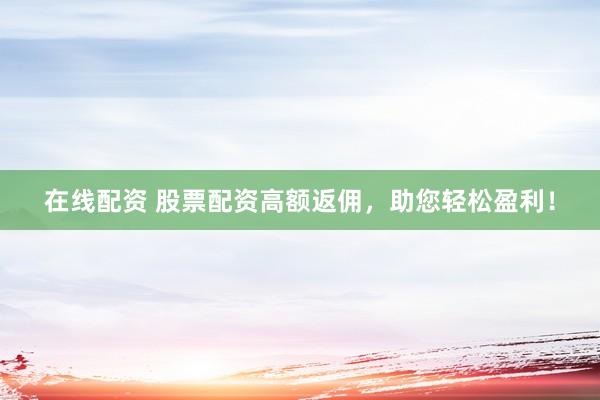 在线配资 股票配资高额返佣，助您轻松盈利！