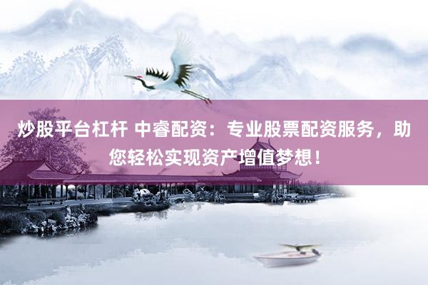炒股平台杠杆 中睿配资：专业股票配资服务，助您轻松实现资产增值梦想！