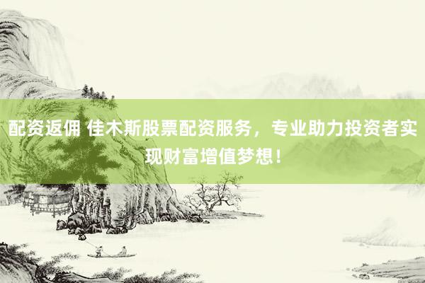 配资返佣 佳木斯股票配资服务，专业助力投资者实现财富增值梦想！