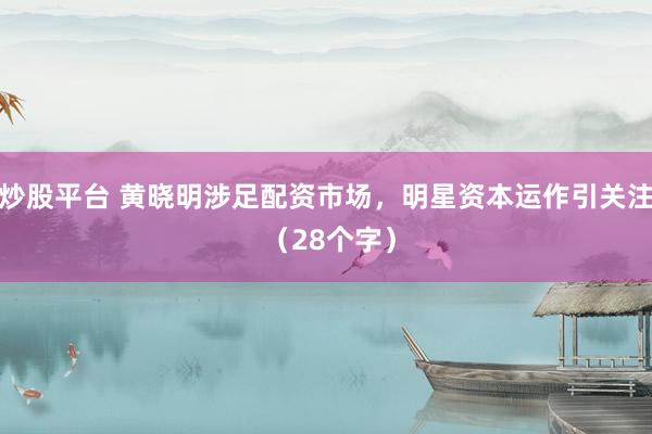 炒股平台 黄晓明涉足配资市场，明星资本运作引关注 （28个字）