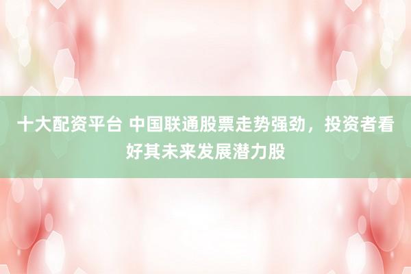 十大配资平台 中国联通股票走势强劲，投资者看好其未来发展潜力股