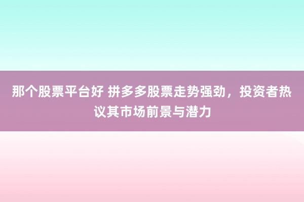 那个股票平台好 拼多多股票走势强劲，投资者热议其市场前景与潜力