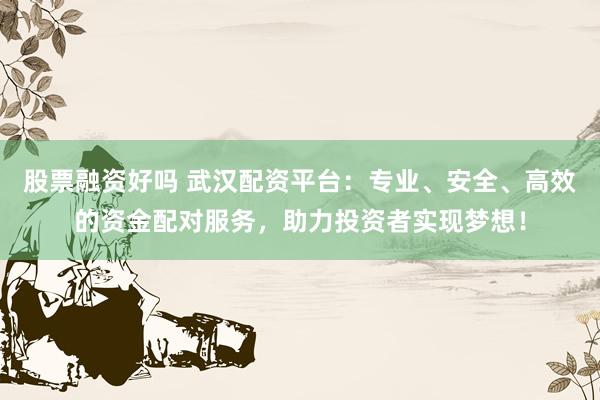 股票融资好吗 武汉配资平台：专业、安全、高效的资金配对服务，助力投资者实现梦想！