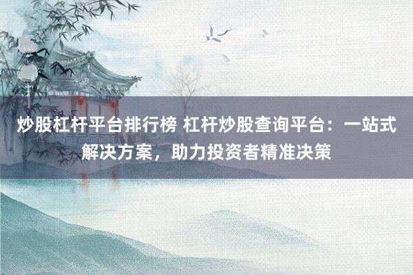 炒股杠杆平台排行榜 杠杆炒股查询平台：一站式解决方案，助力投资者精准决策