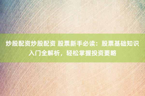 炒股配资炒股配资 股票新手必读：股票基础知识入门全解析，轻松掌握投资要略