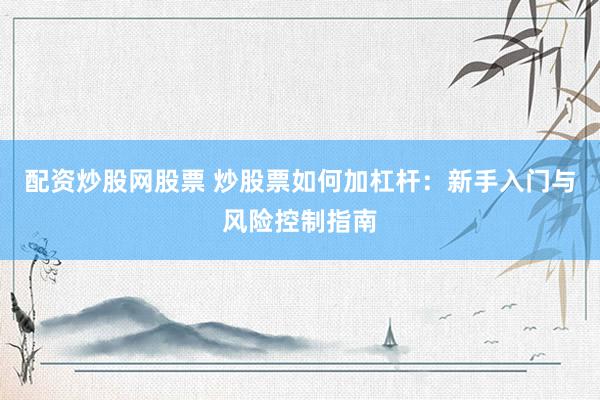 配资炒股网股票 炒股票如何加杠杆：新手入门与风险控制指南