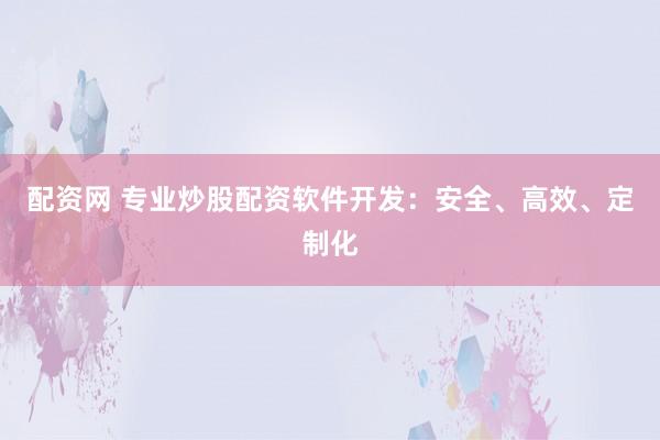 配资网 专业炒股配资软件开发：安全、高效、定制化