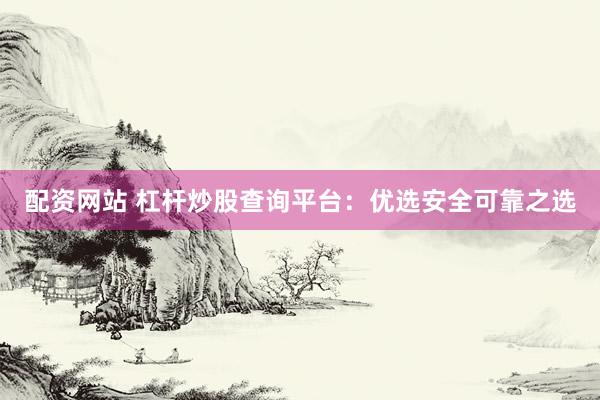 配资网站 杠杆炒股查询平台：优选安全可靠之选