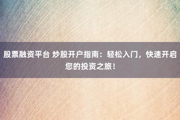 股票融资平台 炒股开户指南：轻松入门，快速开启您的投资之旅！