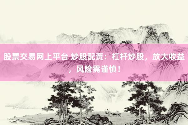 股票交易网上平台 炒股配资：杠杆炒股，放大收益，风险需谨慎！