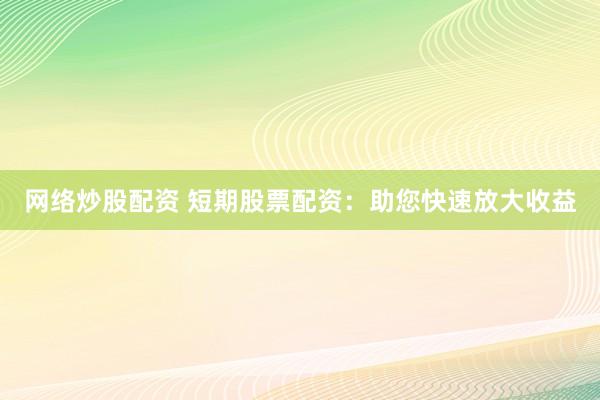 网络炒股配资 短期股票配资：助您快速放大收益
