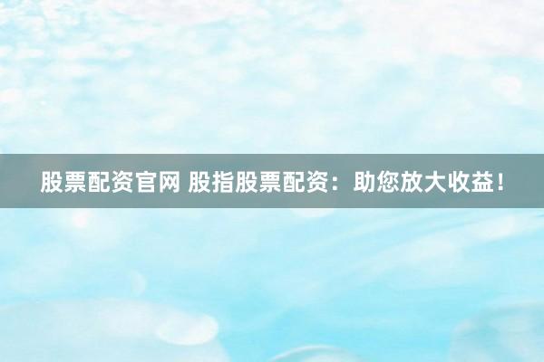 股票配资官网 股指股票配资：助您放大收益！
