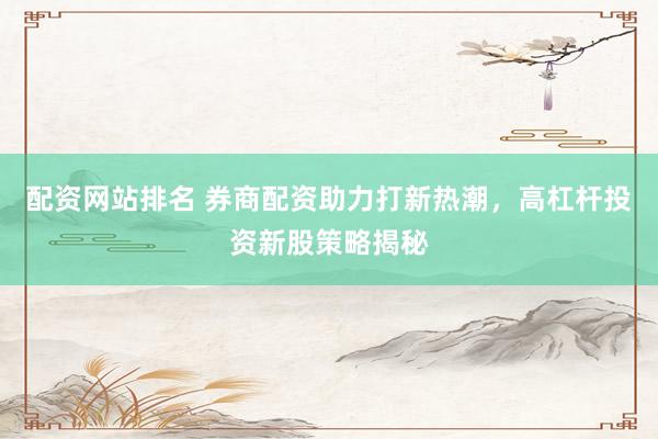 配资网站排名 券商配资助力打新热潮，高杠杆投资新股策略揭秘