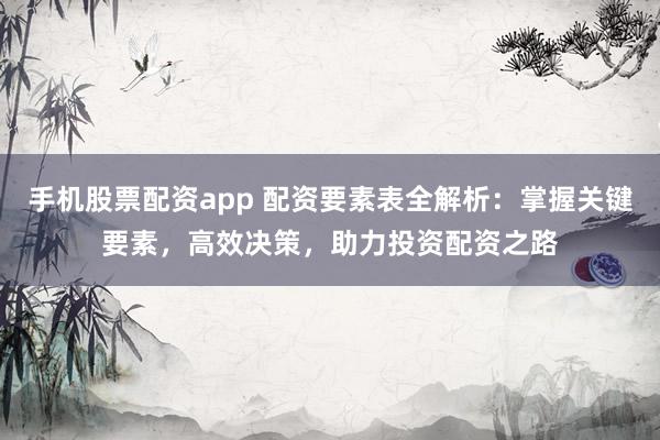手机股票配资app 配资要素表全解析：掌握关键要素，高效决策，助力投资配资之路