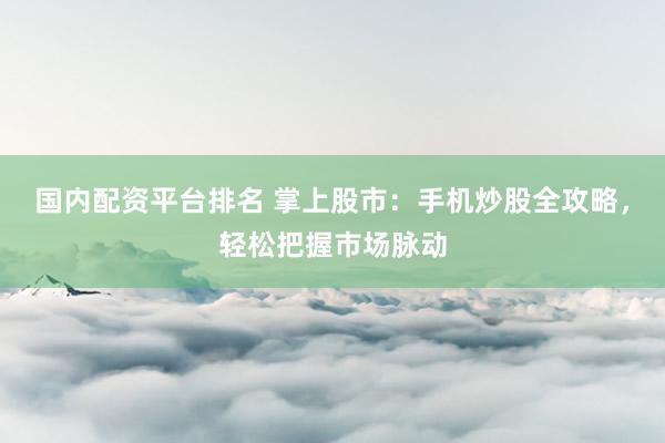 国内配资平台排名 掌上股市：手机炒股全攻略，轻松把握市场脉动