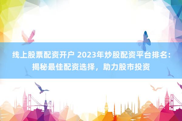 线上股票配资开户 2023年炒股配资平台排名：揭秘最佳配资选择，助力股市投资