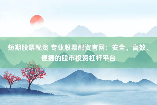 短期股票配资 专业股票配资官网：安全、高效、便捷的股市投资杠杆平台