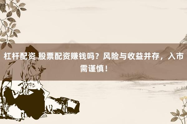 杠杆配资 股票配资赚钱吗？风险与收益并存，入市需谨慎！
