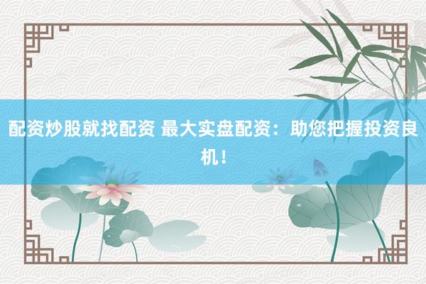 配资炒股就找配资 最大实盘配资：助您把握投资良机！