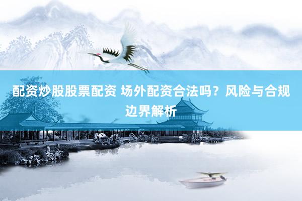 配资炒股股票配资 场外配资合法吗？风险与合规边界解析
