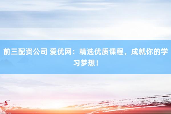 前三配资公司 爱优网：精选优质课程，成就你的学习梦想！