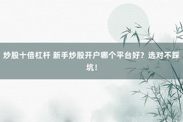 炒股十倍杠杆 新手炒股开户哪个平台好？选对不踩坑！