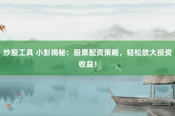 炒股工具 小彭揭秘：股票配资策略，轻松放大投资收益！