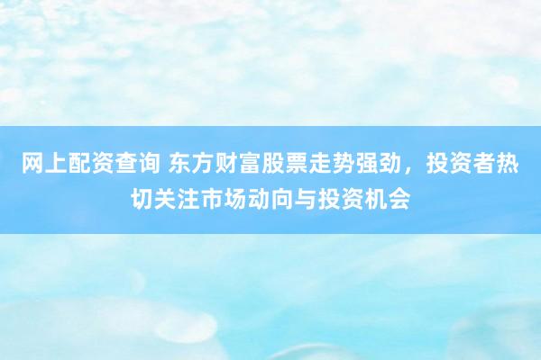 网上配资查询 东方财富股票走势强劲，投资者热切关注市场动向与投资机会