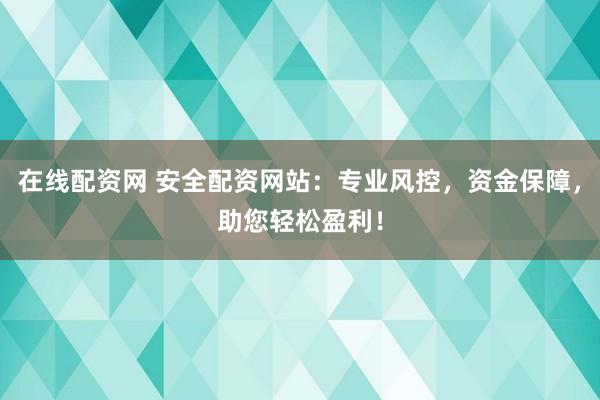 在线配资网 安全配资网站：专业风控，资金保障，助您轻松盈利！