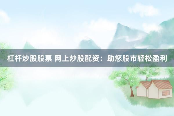 杠杆炒股股票 网上炒股配资：助您股市轻松盈利