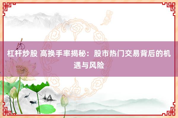 杠杆炒股 高换手率揭秘：股市热门交易背后的机遇与风险