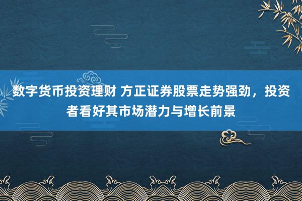 数字货币投资理财 方正证券股票走势强劲，投资者看好其市场潜力与增长前景